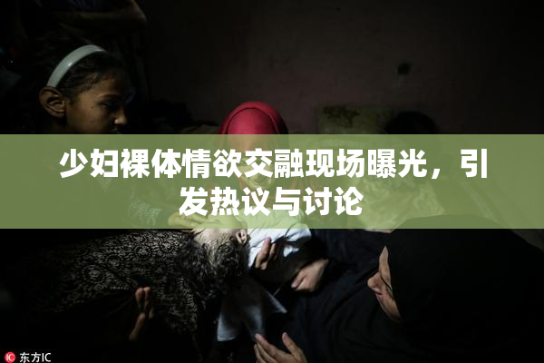 少妇裸体情欲交融现场曝光，引发热议与讨论
