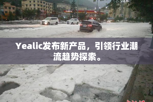 Yealic发布新产品，引领行业潮流趋势探索。