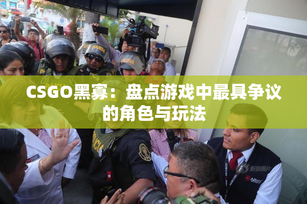 CSGO黑寡：盘点游戏中最具争议的角色与玩法