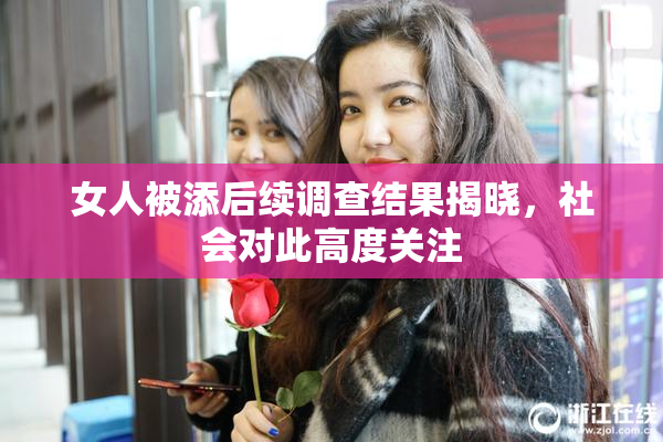女人被添后续调查结果揭晓，社会对此高度关注