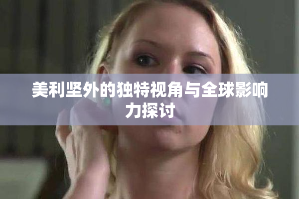 美利坚外的独特视角与全球影响力探讨