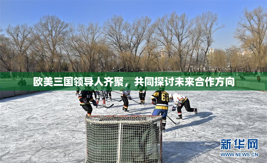 欧美三国领导人齐聚，共同探讨未来合作方向
