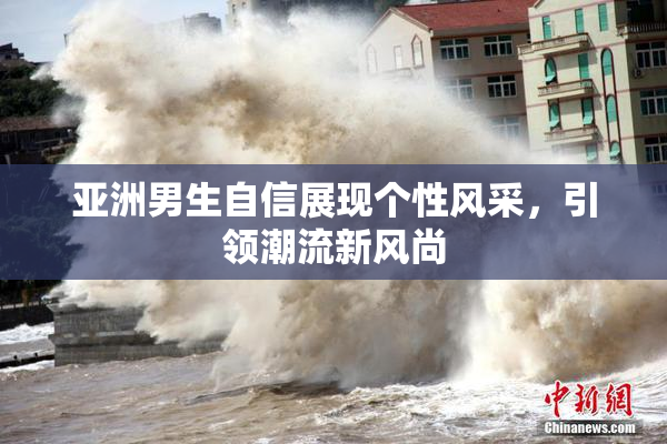 亚洲男生自信展现个性风采，引领潮流新风尚