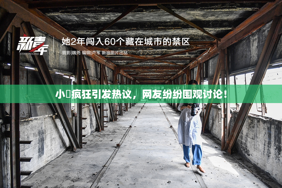 小泬疯狂引发热议，网友纷纷围观讨论！