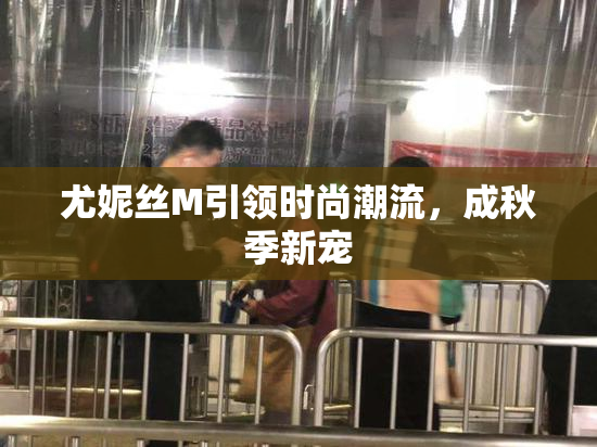 尤妮丝M引领时尚潮流，成秋季新宠