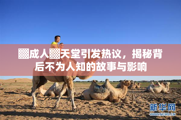 ▓成人▓天堂引发热议，揭秘背后不为人知的故事与影响