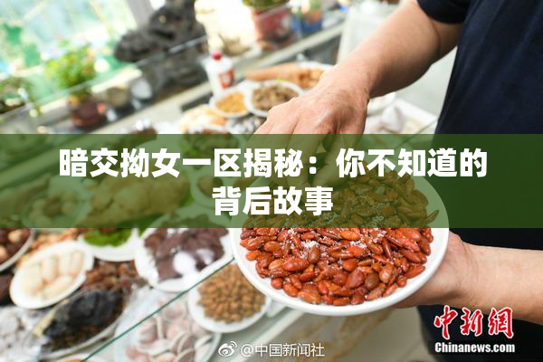 暗交拗女一区揭秘：你不知道的背后故事