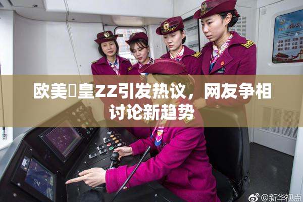 欧美嘼皇ZZ引发热议，网友争相讨论新趋势