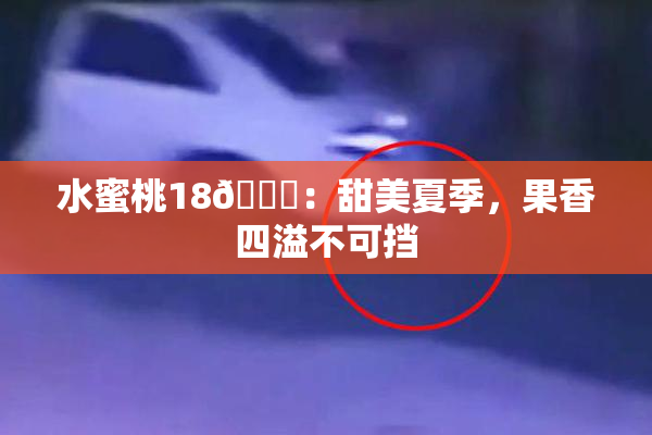 水蜜桃18🍑：甜美夏季，果香四溢不可挡
