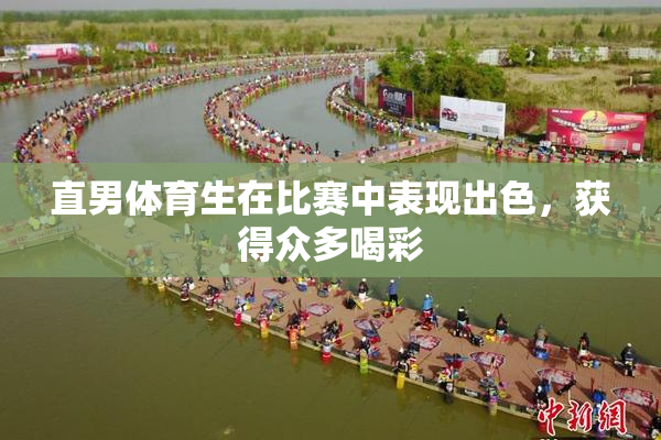 直男体育生在比赛中表现出色，获得众多喝彩