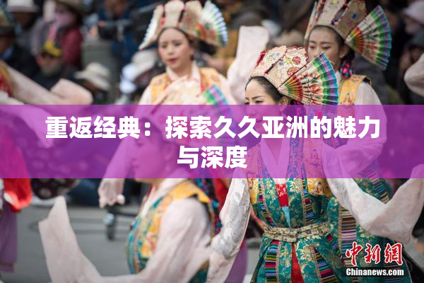 重返经典：探索久久亚洲的魅力与深度
