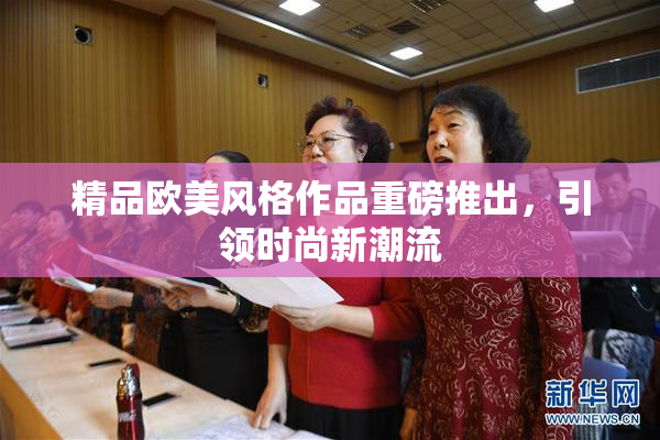 精品欧美风格作品重磅推出，引领时尚新潮流