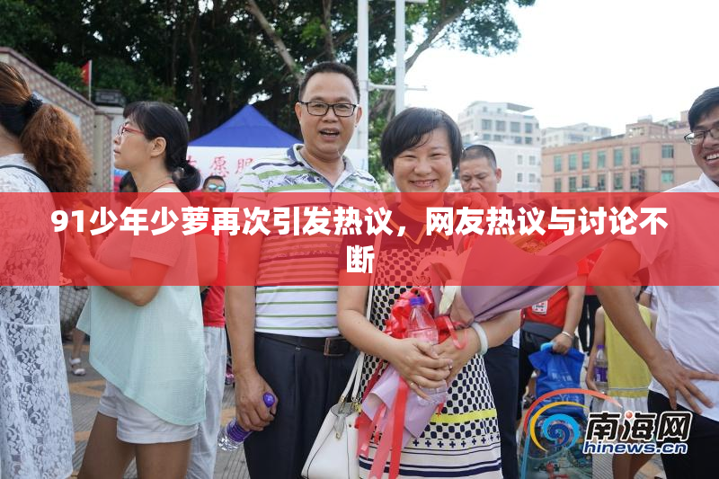 91少年少萝再次引发热议，网友热议与讨论不断