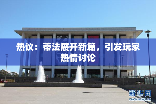 热议：蒂法展开新篇，引发玩家热情讨论