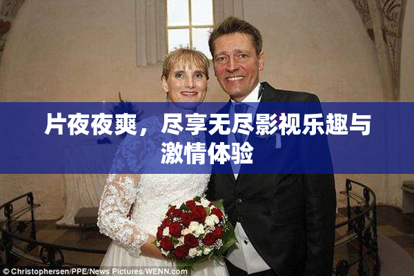 片夜夜爽，尽享无尽影视乐趣与激情体验