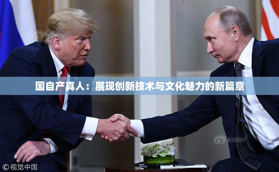 国自产真人：展现创新技术与文化魅力的新篇章