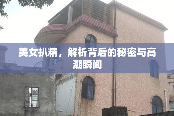 美女扒精，解析背后的秘密与高潮瞬间