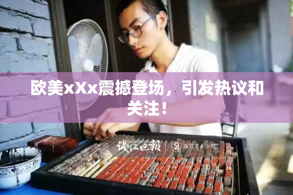 欧美xXx震撼登场，引发热议和关注！