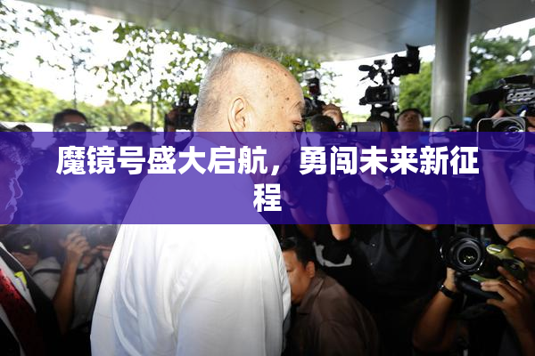 魔镜号盛大启航，勇闯未来新征程