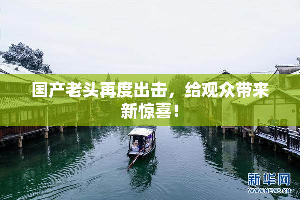 国产老头再度出击，给观众带来新惊喜！