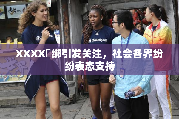 XXXX秵绑引发关注，社会各界纷纷表态支持