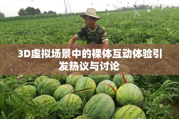 3D虚拟场景中的裸体互动体验引发热议与讨论