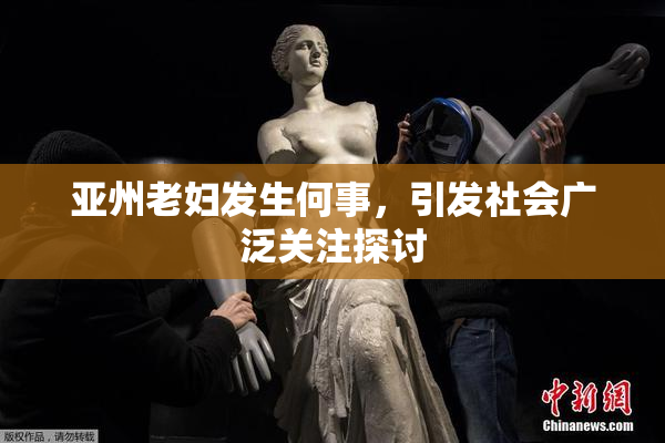 亚州老妇发生何事，引发社会广泛关注探讨