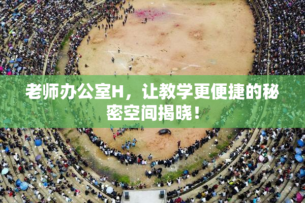 老师办公室H，让教学更便捷的秘密空间揭晓！