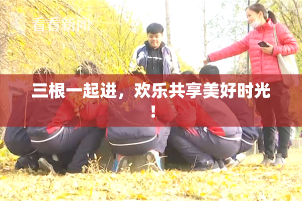 三根一起进，欢乐共享美好时光！