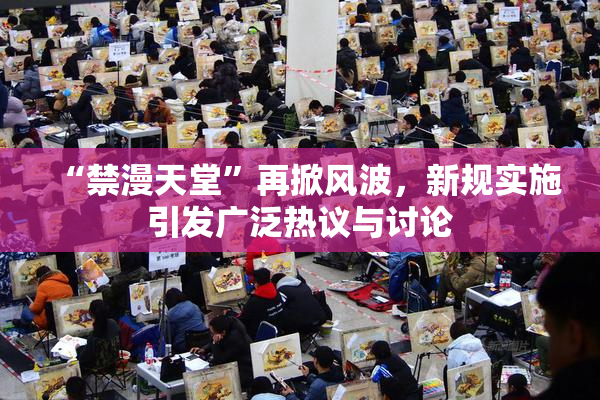 “禁漫天堂”再掀风波，新规实施引发广泛热议与讨论