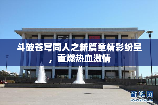 斗破苍穹同人之新篇章精彩纷呈，重燃热血激情