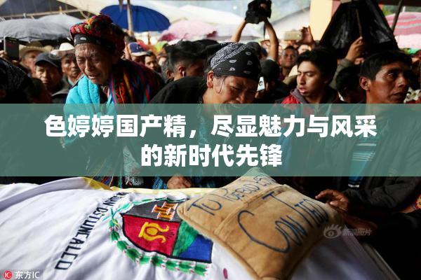 色婷婷国产精，尽显魅力与风采的新时代先锋