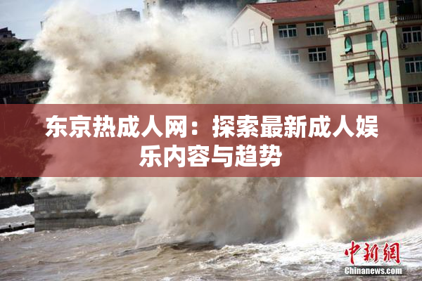东京热成人网：探索最新成人娱乐内容与趋势