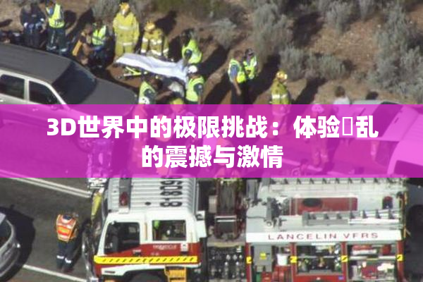 3D世界中的极限挑战：体验婬乱的震撼与激情
