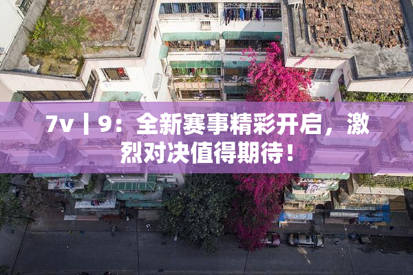 7v丨9：全新赛事精彩开启，激烈对决值得期待！
