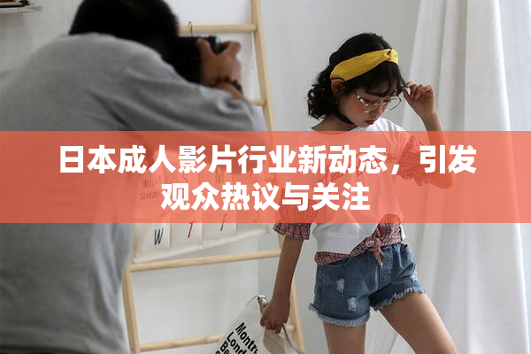 日本成人影片行业新动态，引发观众热议与关注