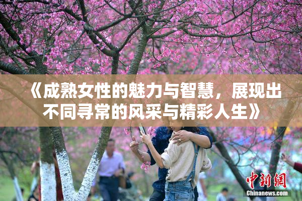 《成熟女性的魅力与智慧，展现出不同寻常的风采与精彩人生》