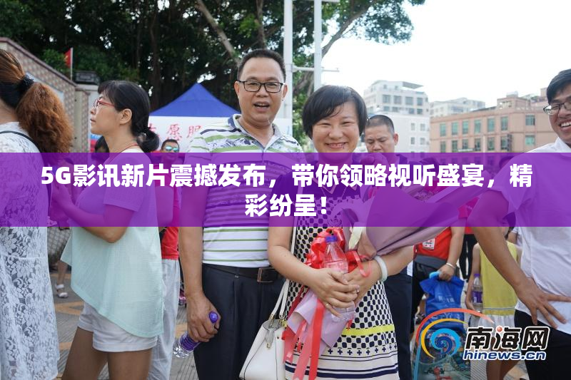 5G影讯新片震撼发布，带你领略视听盛宴，精彩纷呈！