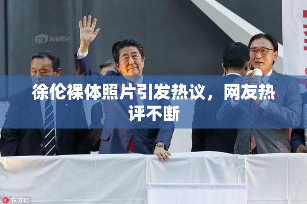 徐伦裸体照片引发热议，网友热评不断