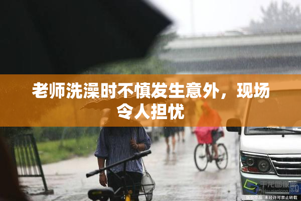 老师洗澡时不慎发生意外，现场令人担忧