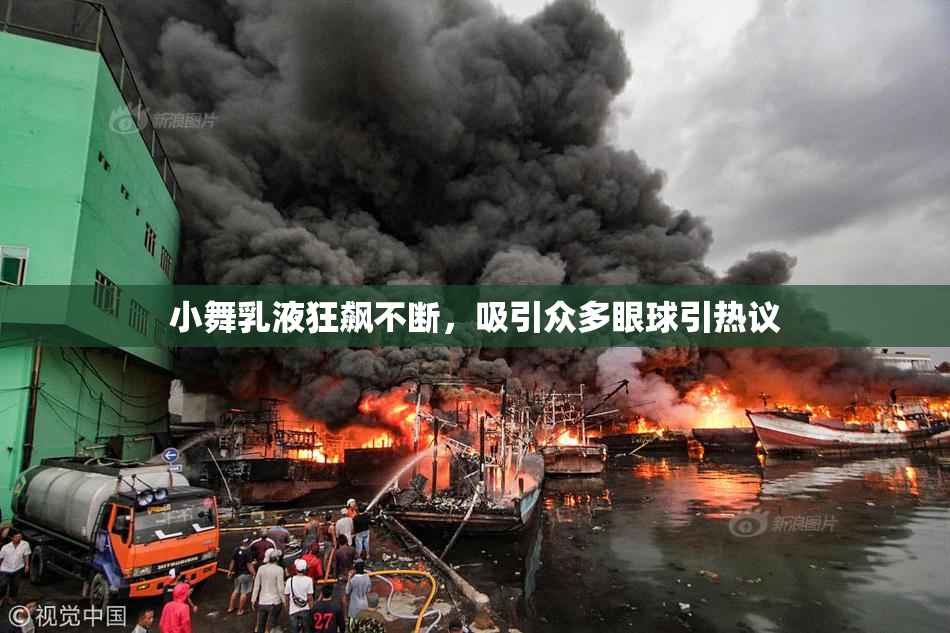 小舞乳液狂飙不断，吸引众多眼球引热议