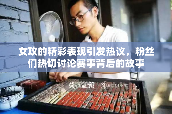 女攻的精彩表现引发热议，粉丝们热切讨论赛事背后的故事