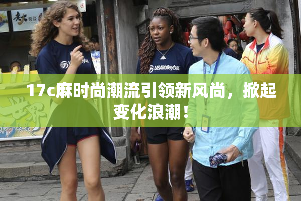17c麻时尚潮流引领新风尚，掀起变化浪潮！