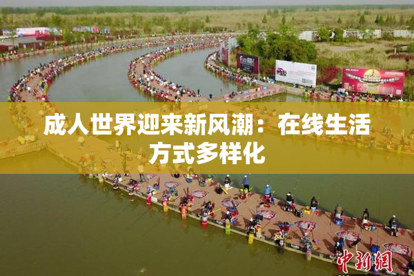 成人世界迎来新风潮：在线生活方式多样化