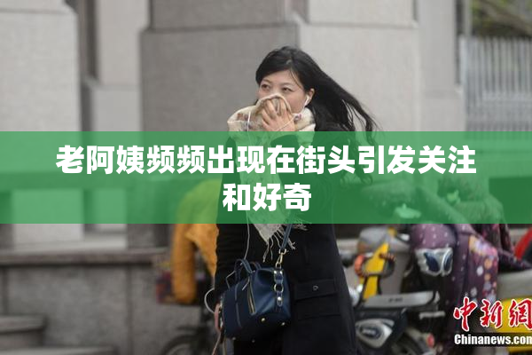 老阿姨频频出现在街头引发关注和好奇