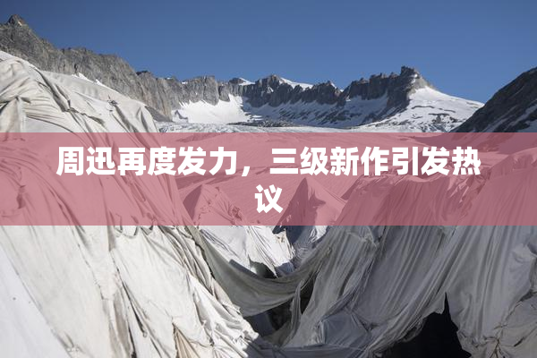 周迅再度发力，三级新作引发热议