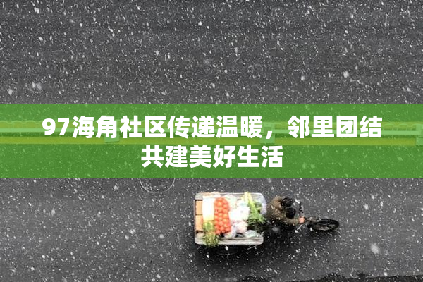 97海角社区传递温暖，邻里团结共建美好生活