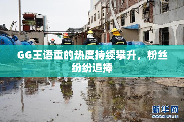 GG王语重的热度持续攀升，粉丝纷纷追捧
