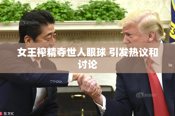 女王榨精夺世人眼球 引发热议和讨论
