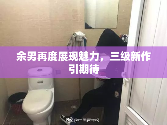 余男再度展现魅力，三级新作引期待
